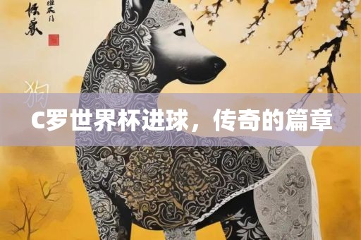 C罗世界杯进球，传奇的篇章