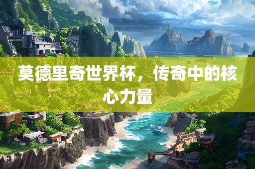 莫德里奇世界杯，传奇中的核心力量