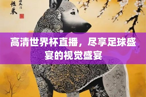 高清世界杯直播，尽享沧州禾苗留学中介服务有限公司足球盛宴的视觉盛宴