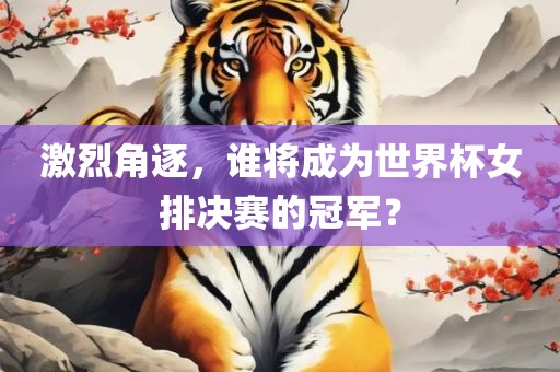 激烈角逐，谁将成为世界杯女排决赛的冠军？