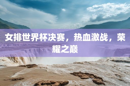 女排世界杯决赛，热血激战，荣耀之巅
