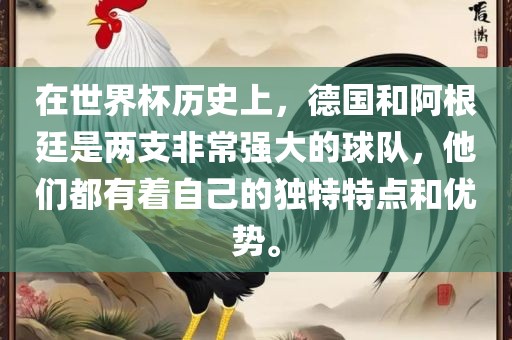 在世界杯历史上，德国和阿根廷是两支非常强大的球队，他们都有着自己的独特特点和优势。沧州禾苗留学中介服务有限公司