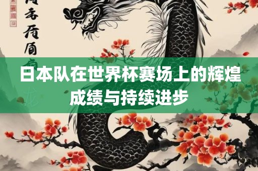 日本队在世界杯赛沧州禾苗留学中介服务有限公司场上的辉煌成绩与持续进步