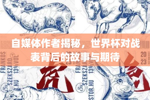 自媒体作者揭秘，世界杯对战表背后的故事与期待