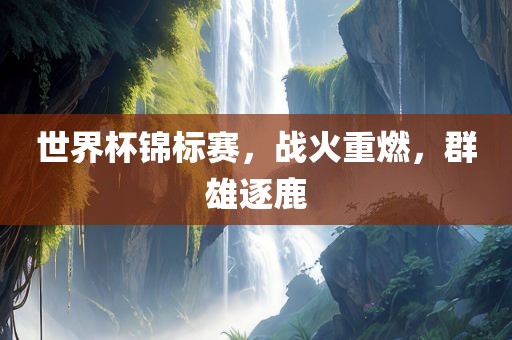 世界杯锦标赛，战火沧州禾苗留学中介服务有限公司重燃，群雄逐鹿