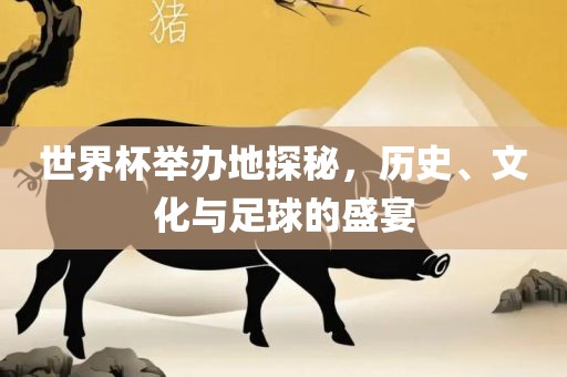 世界杯举办地探秘，历史、文化与足球的盛宴