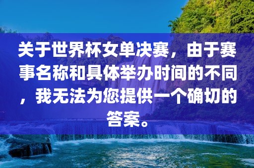 关于世界杯女单决赛，由于赛事名称和具体举办时间的不同，我无法为您提供一个确切的答案。沧州禾苗留学中介服务有限公司