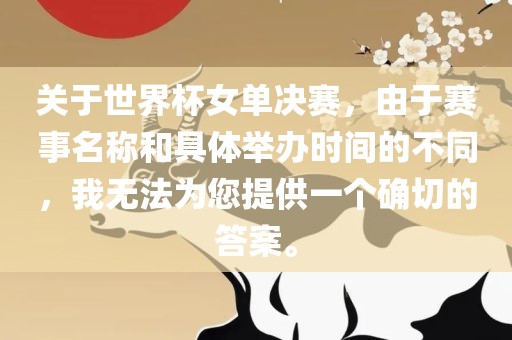 关于世界杯女单决赛，由于赛事名称和具体举办时间的不同，我无法为您提供一个确切的答案。沧州禾苗留学中介服务有限公司