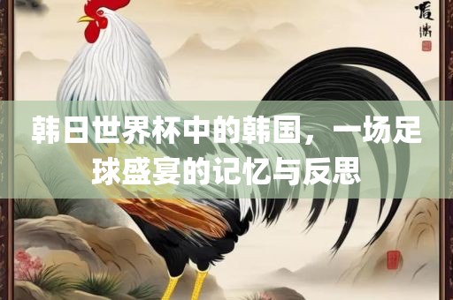 韩日世界杯中的韩国，一场足球盛宴的记忆与反思沧州禾苗留学中介服务有限公司