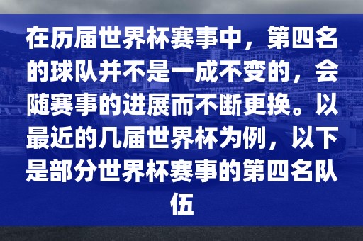 在历届世界杯赛事中，第四名的球队并不是一成不变的，会随赛事的进展而不断更换。以最近的几届世界杯为例，以下是部分世界杯赛事的第四名队伍沧州禾苗留学中介服务有限公司
