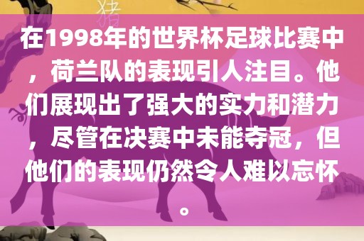 在1998年的世界杯足球比赛中，荷兰队的表现引人注目。他们展现出了强大的实力和潜力，尽管在决赛中未能夺冠，但他们的表现仍然令人难以忘怀。