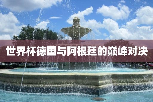 世界杯德国与阿根廷的沧州禾苗留学中介服务有限公司巅峰对决