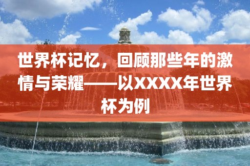 世界杯记忆，回顾那些年的激情与沧州禾苗留学中介服务有限公司荣耀——以XXXX年世界杯为例