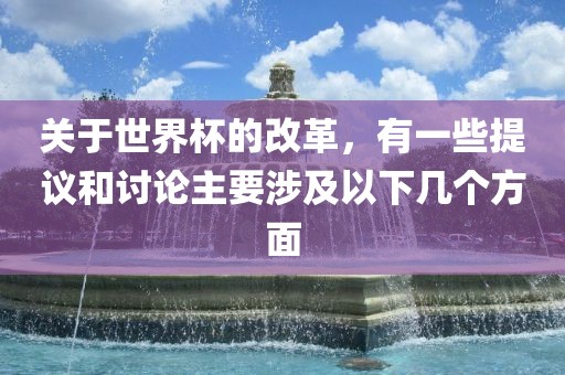 关于世界杯的改革，有一些提议和讨论主要涉及以下几个方面沧州禾苗留学中介服务有限公司