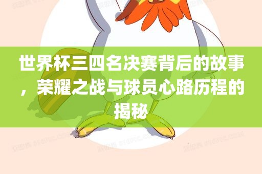 世界杯三四名决赛背后的故事，荣耀之战与球员心路历程的揭秘