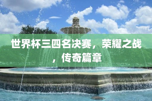 世界杯三四名决赛，荣耀之战，传奇篇章