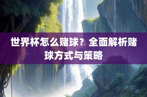 世界杯怎么赌球？全面解析赌球方式与策略