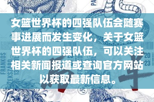 女篮世界杯的四强队伍会随赛事进展而发生变化，关于女篮世界杯的四强队伍，可以关注相关新闻报道或查询官方网站以获取最新信息。