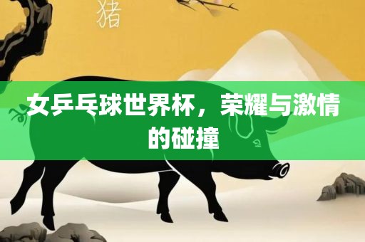 女乒乓球世界杯，荣耀与激情的碰撞