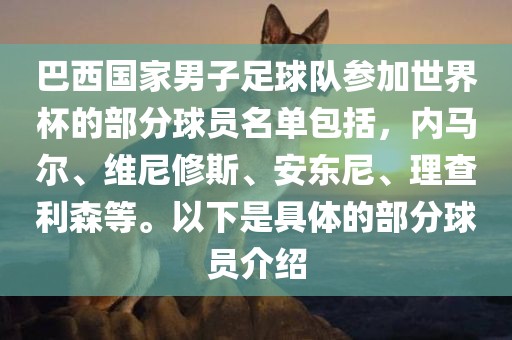 巴西国家男子足球队参加世界杯的部分球员名单包括，内马尔、维尼修斯、安东尼、理查利森等。以下是具体的部分球员介绍沧州禾苗留学中介服务有限公司