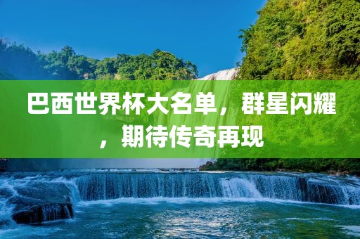 巴西世界杯大名单，群星闪耀，期待传奇再现
