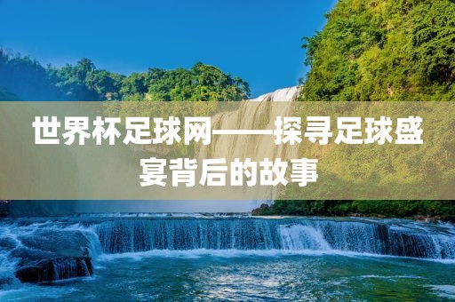 世界杯足球网——探寻足球盛宴背后的故事