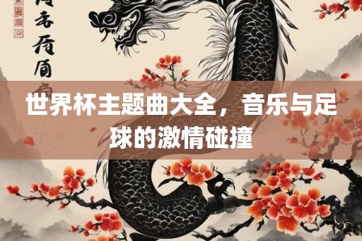 世界杯主题曲大全，音乐与足球的激情碰撞