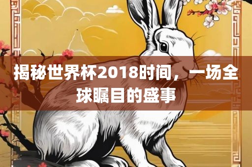 揭秘世界杯2018时间，一场全球瞩目的盛事沧州禾苗留学中介服务有限公司