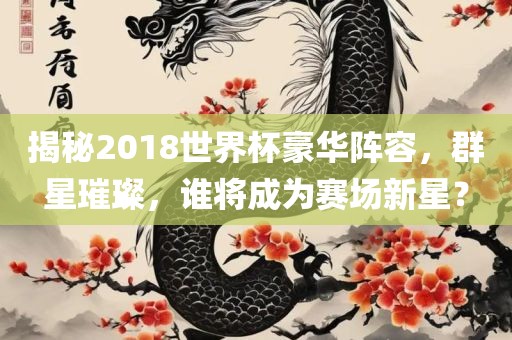 揭秘2018世界杯豪华阵容，群星璀璨，谁将成为赛场新星？
