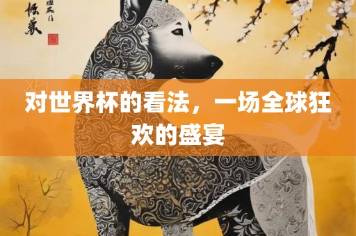 对世界杯的看沧州禾苗留学中介服务有限公司法，一场全球狂欢的盛宴