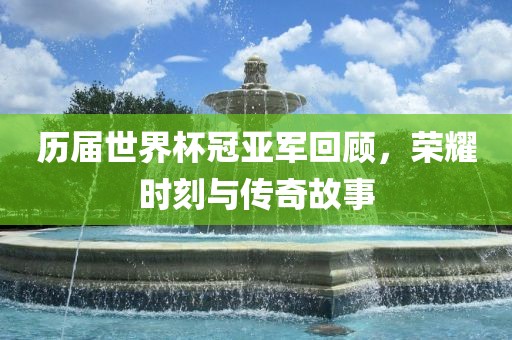 历届世界杯冠亚军回顾，荣耀时刻与传奇故事