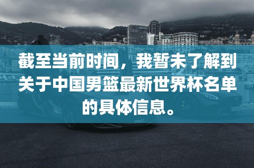 截至当前时间，我暂未了解到关于中国男篮最新世界杯名单的具体信息。