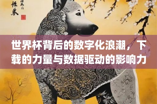 世界杯背后的数字化浪潮，下载的力量与数据驱动的影响力
