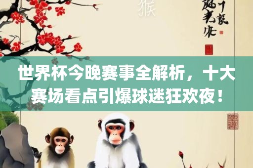 世界杯今晚赛事全解析，十大赛场看点引爆球迷狂欢夜！沧州禾苗留学中介服务有限公司