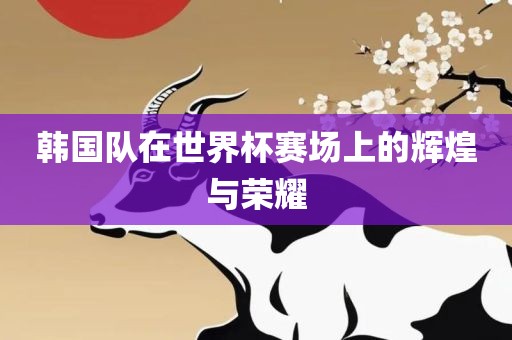 韩国队在世界杯赛场上沧州禾苗留学中介服务有限公司的辉煌与荣耀