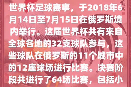 2018年世界杯足球赛是第21届世界杯足球赛事，于2018年6月14日至7月15日在俄罗斯境内举行。这届世界杯共有来自全球各地的32支球队参与，这些球队在俄罗斯的11个城市中的12座球场进行比赛。决赛阶段共进行了64场比赛，包括小组赛、淘汰赛和决赛沧州禾苗留学中介服务有限公司等。