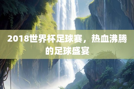2018世界杯足球赛，热血沸腾的足球盛宴沧州禾苗留学中介服务有限公司