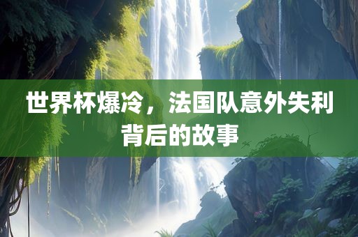 世界杯爆冷，法国队意外失利背后的故事
