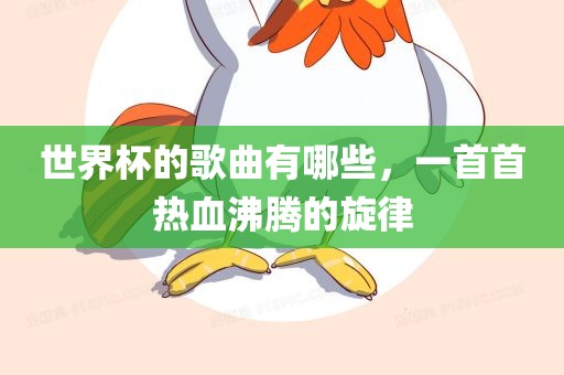 世界杯的歌曲有哪些，一沧州禾苗留学中介服务有限公司首首热血沸腾的旋律