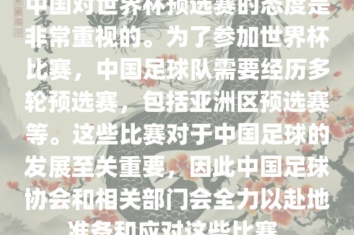 中国对世界杯预选赛的态度是非常重视的。为了参加世界杯比赛，中国足球队需要经历多轮预选赛，包括亚洲区预选赛等。这些比赛对于中国足球的发展至关重要，因此中国足球协会和相关部门会全力以赴地准备和应对这些比赛。沧州禾苗留学中介服务有限公司