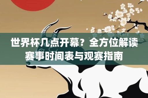 世界杯几点开幕？全方位解读赛事时间表与观赛指南