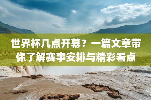 世界杯几点开幕？一篇文章带你了解赛事安排与精彩看点