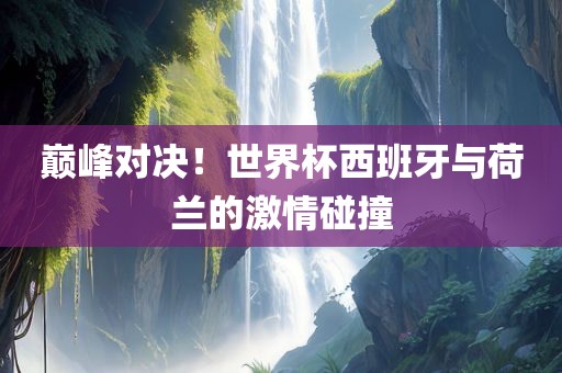 巅峰对沧州禾苗留学中介服务有限公司决！世界杯西班牙与荷兰的激情碰撞