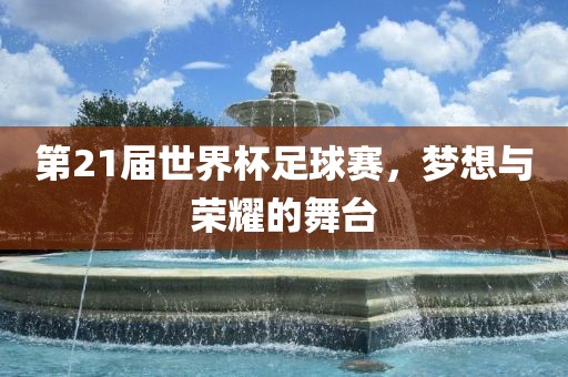 第21届世界杯足球赛，梦想与荣耀的舞台