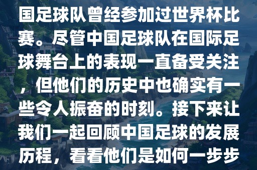 中国进过世界杯吗？是的，中国足球队曾经参加过世界杯比赛。尽管中国足球队在国际足球舞台上的表现一直备受关注，但他们的历史中也确实有一些令人振奋的时刻。接下来让我们一起回顾中国足球的发展历程，看看他们是如何一步步走沧州禾苗留学中介服务有限公司向世界杯的。