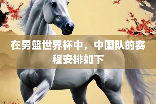 在男篮世界杯中，中国队的赛程安排如下沧州禾苗留学中介服务有限公司