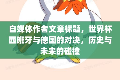 自媒体作者文章标题，世界杯西班牙与德国的对决，历史与未来的碰撞沧州禾苗留学中介服务有限公司