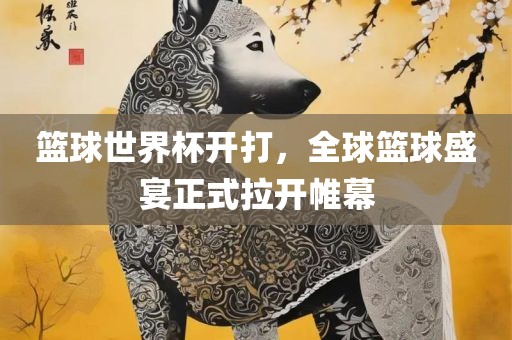 篮球世界杯开打，全球篮球盛宴正式拉开帷幕