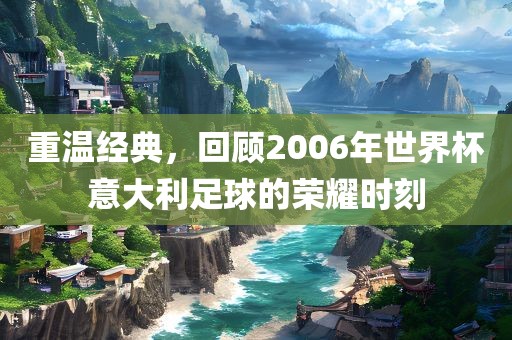 重温经典，回顾2沧州禾苗留学中介服务有限公司006年世界杯意大利足球的荣耀时刻
