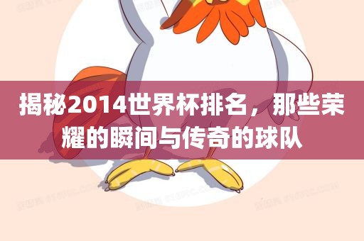 揭秘2014世界杯排名，那些荣耀的瞬间与传奇的球队沧州禾苗留学中介服务有限公司